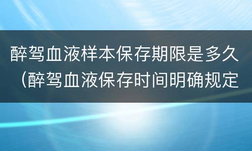 醉驾血液样本保存期限是多久（醉驾血液保存时间明确规定）