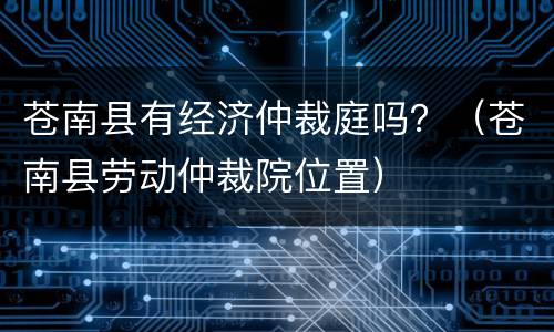 苍南县有经济仲裁庭吗？（苍南县劳动仲裁院位置）
