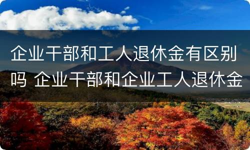 企业干部和工人退休金有区别吗 企业干部和企业工人退休金有什么区别