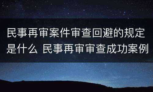 民事再审案件审查回避的规定是什么 民事再审审查成功案例