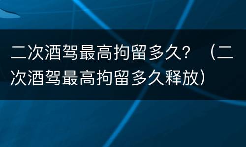 二次酒驾最高拘留多久？（二次酒驾最高拘留多久释放）