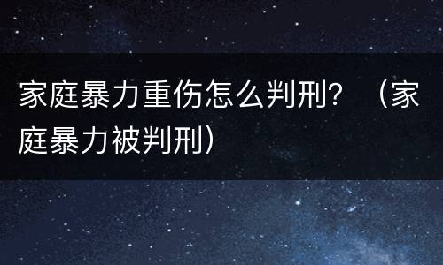 家庭暴力重伤怎么判刑？（家庭暴力被判刑）