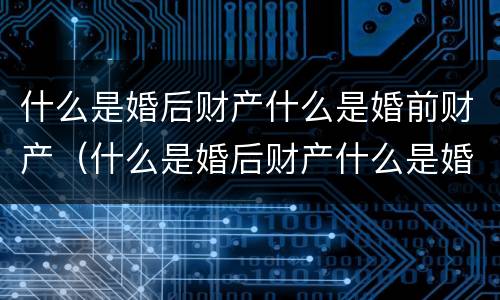 什么是婚后财产什么是婚前财产（什么是婚后财产什么是婚前财产呢）