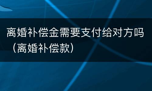 离婚补偿金需要支付给对方吗（离婚补偿款）