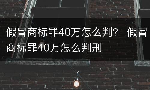 假冒商标罪40万怎么判？ 假冒商标罪40万怎么判刑
