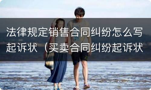 法律规定销售合同纠纷怎么写起诉状（买卖合同纠纷起诉状怎么写）