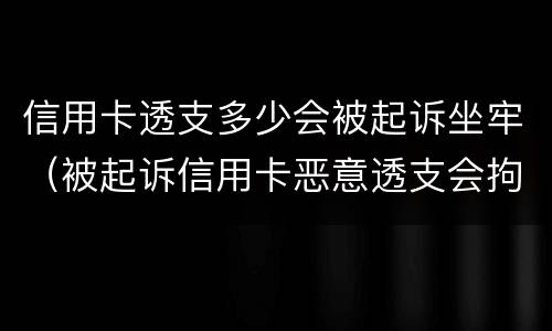 信用卡透支多少会被起诉坐牢（被起诉信用卡恶意透支会拘留吗）