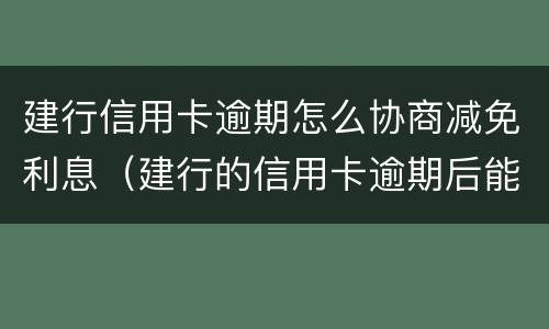 建行信用卡逾期怎么协商减免利息（建行的信用卡逾期后能申请减免吗）