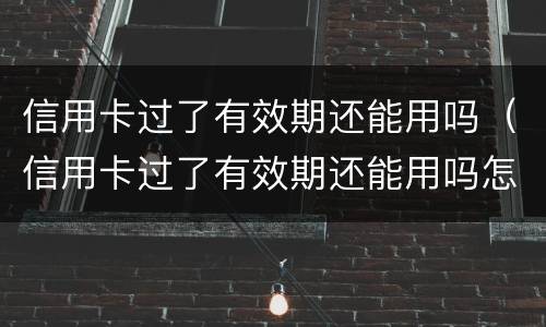 信用卡过了有效期还能用吗（信用卡过了有效期还能用吗怎么激活）