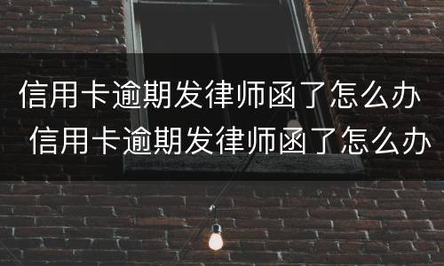 信用卡逾期发律师函了怎么办 信用卡逾期发律师函了怎么办呢