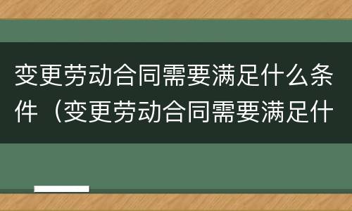 变更劳动合同需要满足什么条件（变更劳动合同需要满足什么条件呢）