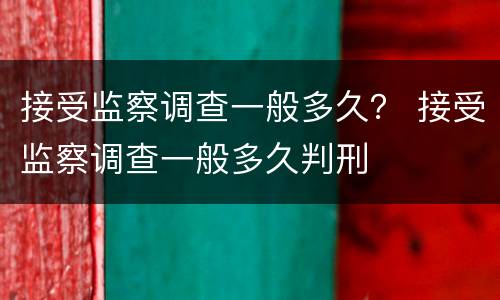 接受监察调查一般多久？ 接受监察调查一般多久判刑