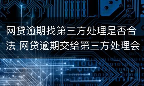 网贷逾期找第三方处理是否合法 网贷逾期交给第三方处理会影响到什么