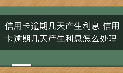信用卡逾期几天产生利息 信用卡逾期几天产生利息怎么处理