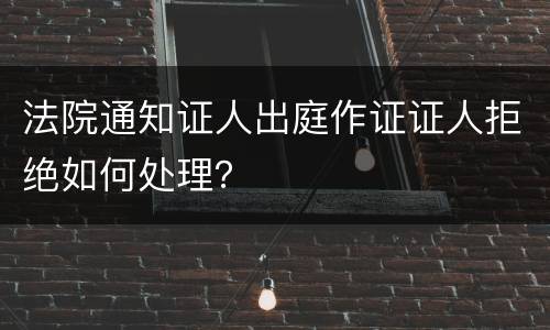 法院通知证人出庭作证证人拒绝如何处理？