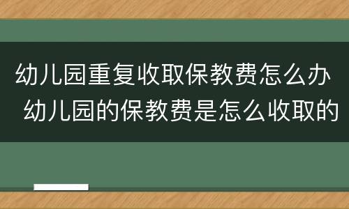 幼儿园重复收取保教费怎么办 幼儿园的保教费是怎么收取的