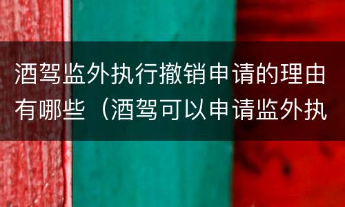 酒驾监外执行撤销申请的理由有哪些（酒驾可以申请监外执行吗）