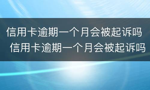 信用卡逾期一个月会被起诉吗 信用卡逾期一个月会被起诉吗知乎