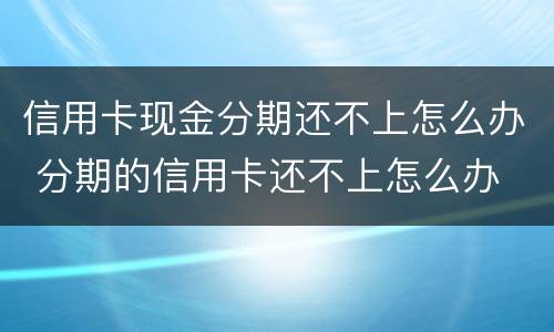 信用卡现金分期还不上怎么办 分期的信用卡还不上怎么办