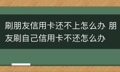 刷朋友信用卡还不上怎么办 朋友刷自己信用卡不还怎么办