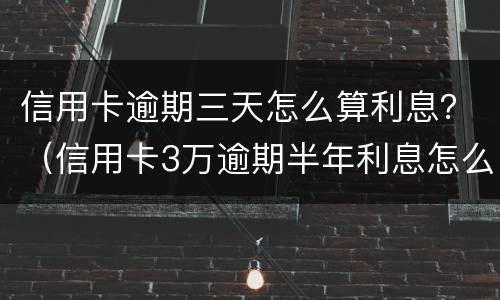 信用卡逾期三天怎么算利息？（信用卡3万逾期半年利息怎么算）