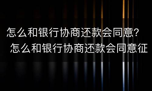 怎么和银行协商还款会同意？ 怎么和银行协商还款会同意征信