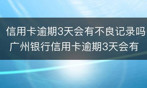 信用卡逾期3天会有不良记录吗 广州银行信用卡逾期3天会有不良记录吗