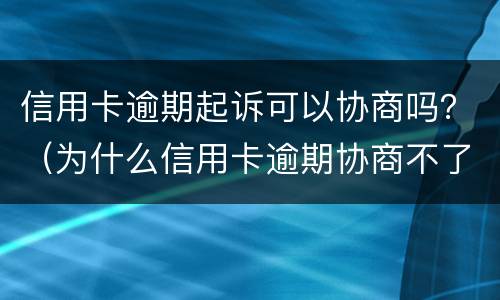 信用卡逾期起诉可以协商吗？（为什么信用卡逾期协商不了）