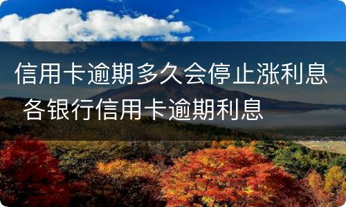 信用卡逾期多久会停止涨利息 各银行信用卡逾期利息