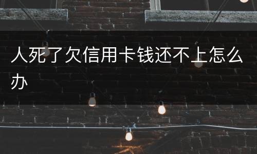 人死了欠信用卡钱还不上怎么办
