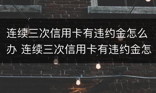 连续三次信用卡有违约金怎么办 连续三次信用卡有违约金怎么办啊