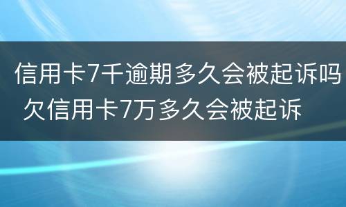 信用卡7千逾期多久会被起诉吗 欠信用卡7万多久会被起诉