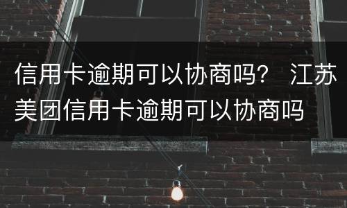 信用卡逾期可以协商吗？ 江苏美团信用卡逾期可以协商吗