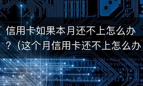 信用卡如果本月还不上怎么办?（这个月信用卡还不上怎么办）