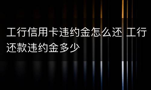 工行信用卡违约金怎么还 工行还款违约金多少