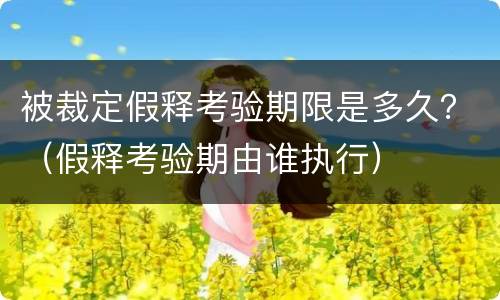 被裁定假释考验期限是多久？（假释考验期由谁执行）