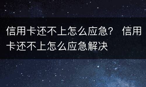 信用卡还不上怎么应急？ 信用卡还不上怎么应急解决