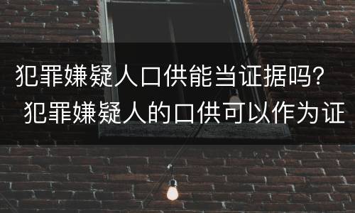 犯罪嫌疑人口供能当证据吗？ 犯罪嫌疑人的口供可以作为证据吗