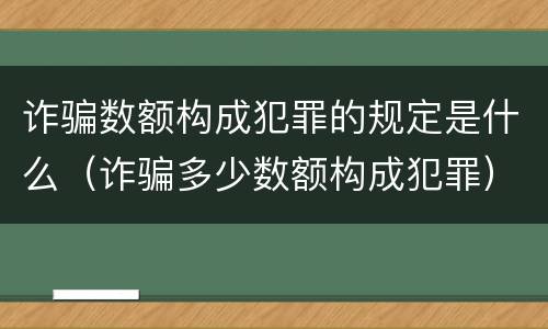 诈骗数额构成犯罪的规定是什么（诈骗多少数额构成犯罪）