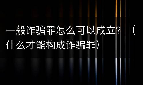 一般诈骗罪怎么可以成立？（什么才能构成诈骗罪）
