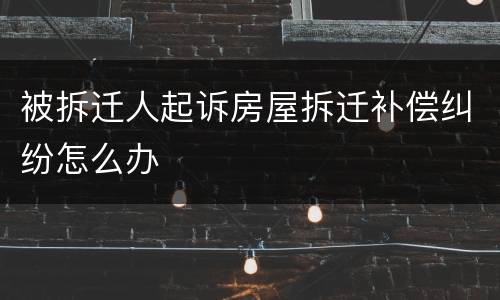 被拆迁人起诉房屋拆迁补偿纠纷怎么办