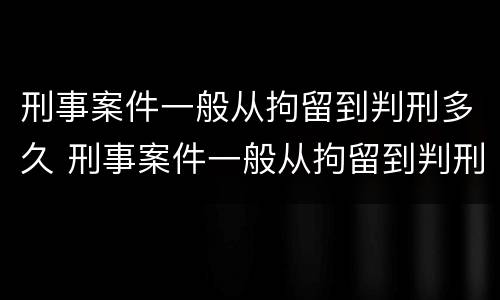 刑事案件一般从拘留到判刑多久 刑事案件一般从拘留到判刑多久呢