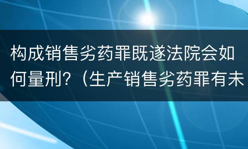 构成销售劣药罪既遂法院会如何量刑?（生产销售劣药罪有未遂吗）