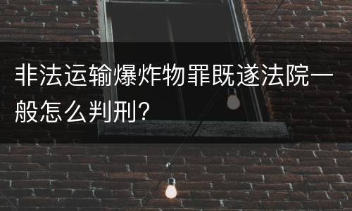 非法运输爆炸物罪既遂法院一般怎么判刑?