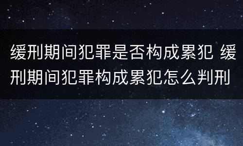 缓刑期间犯罪是否构成累犯 缓刑期间犯罪构成累犯怎么判刑