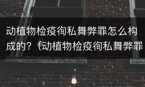 动植物检疫徇私舞弊罪怎么构成的?（动植物检疫徇私舞弊罪立案标准）