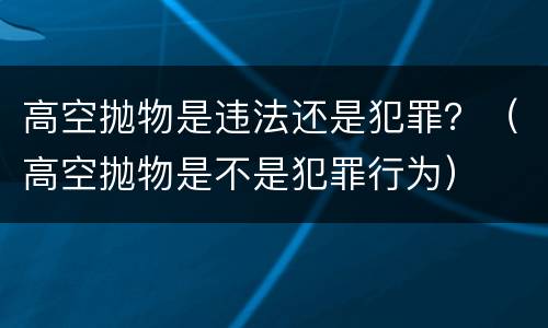 高空抛物是违法还是犯罪？（高空抛物是不是犯罪行为）