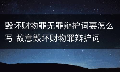 毁坏财物罪无罪辩护词要怎么写 故意毁坏财物罪辩护词