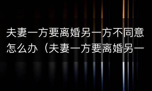 夫妻一方要离婚另一方不同意怎么办（夫妻一方要离婚另一方不同意怎么办理）