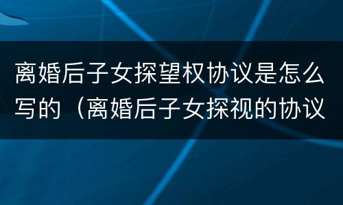 离婚后子女探望权协议是怎么写的（离婚后子女探视的协议）
